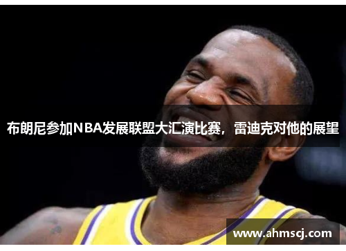 布朗尼参加NBA发展联盟大汇演比赛，雷迪克对他的展望