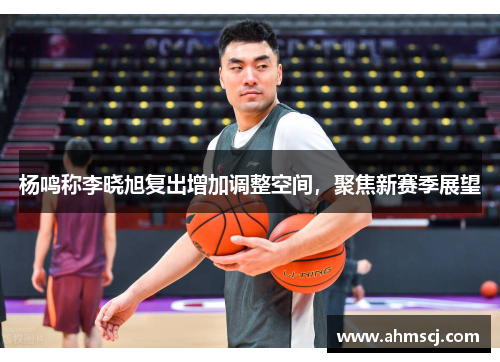 杨鸣称李晓旭复出增加调整空间，聚焦新赛季展望