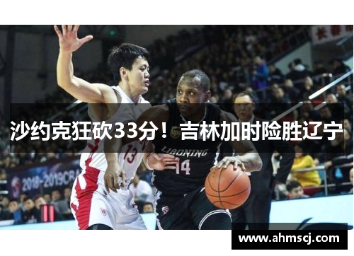 沙约克狂砍33分！吉林加时险胜辽宁