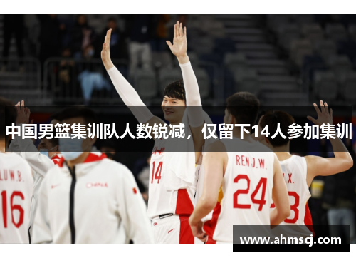 中国男篮集训队人数锐减，仅留下14人参加集训