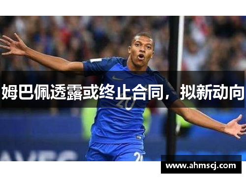 姆巴佩透露或终止合同，拟新动向
