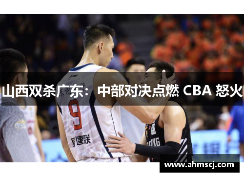山西双杀广东：中部对决点燃 CBA 怒火